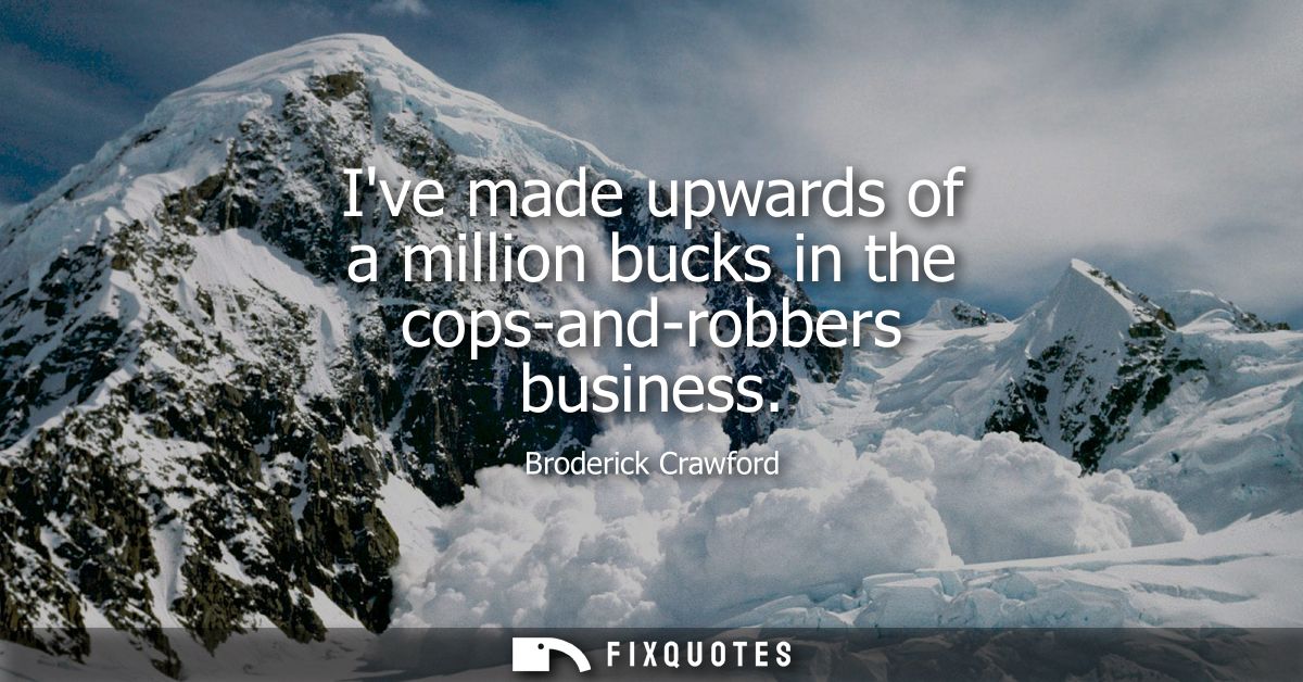 Ive made upwards of a million bucks in the cops-and-robbers business