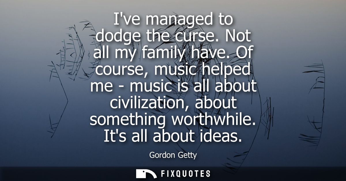Ive managed to dodge the curse. Not all my family have. Of course, music helped me - music is all about civilization, ab