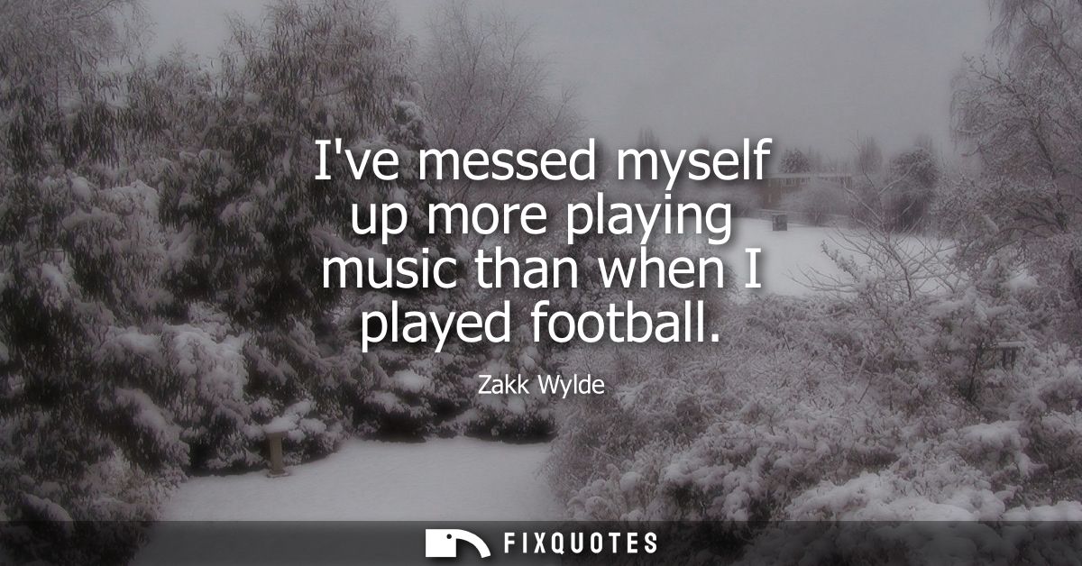 Ive messed myself up more playing music than when I played football