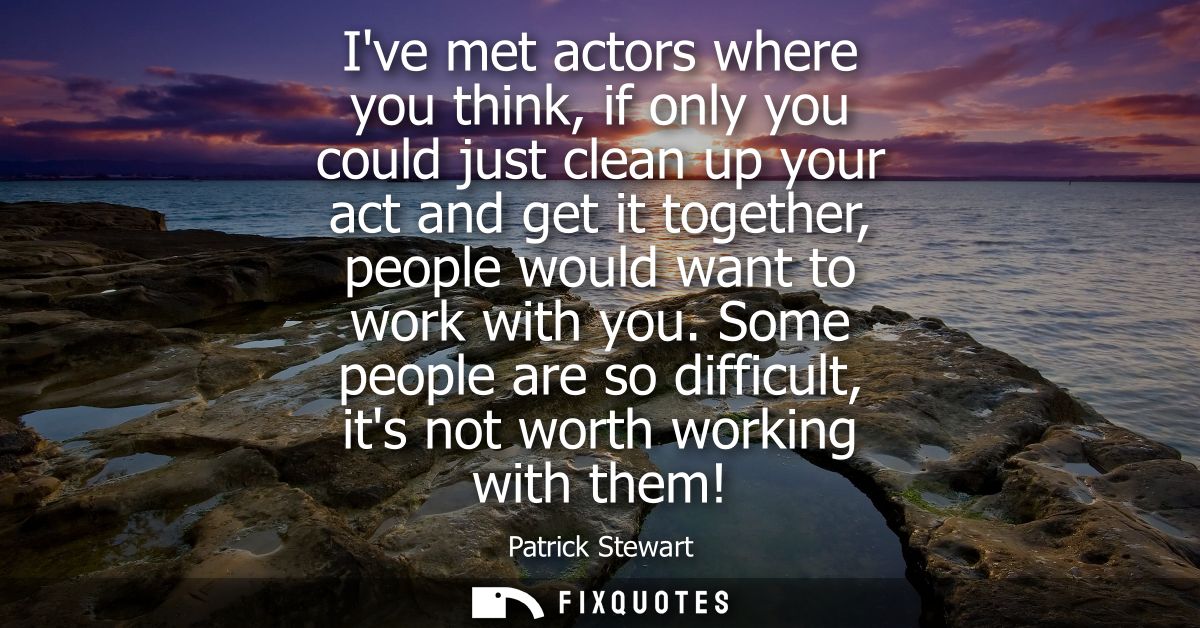Ive met actors where you think, if only you could just clean up your act and get it together, people would want to work 