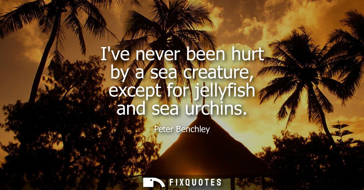 Ive never been hurt by a sea creature, except for jellyfish and sea urchins