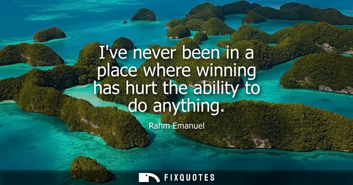 Ive never been in a place where winning has hurt the ability to do anything