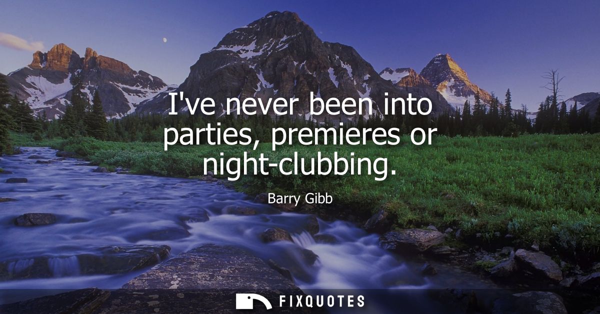 Ive never been into parties, premieres or night-clubbing