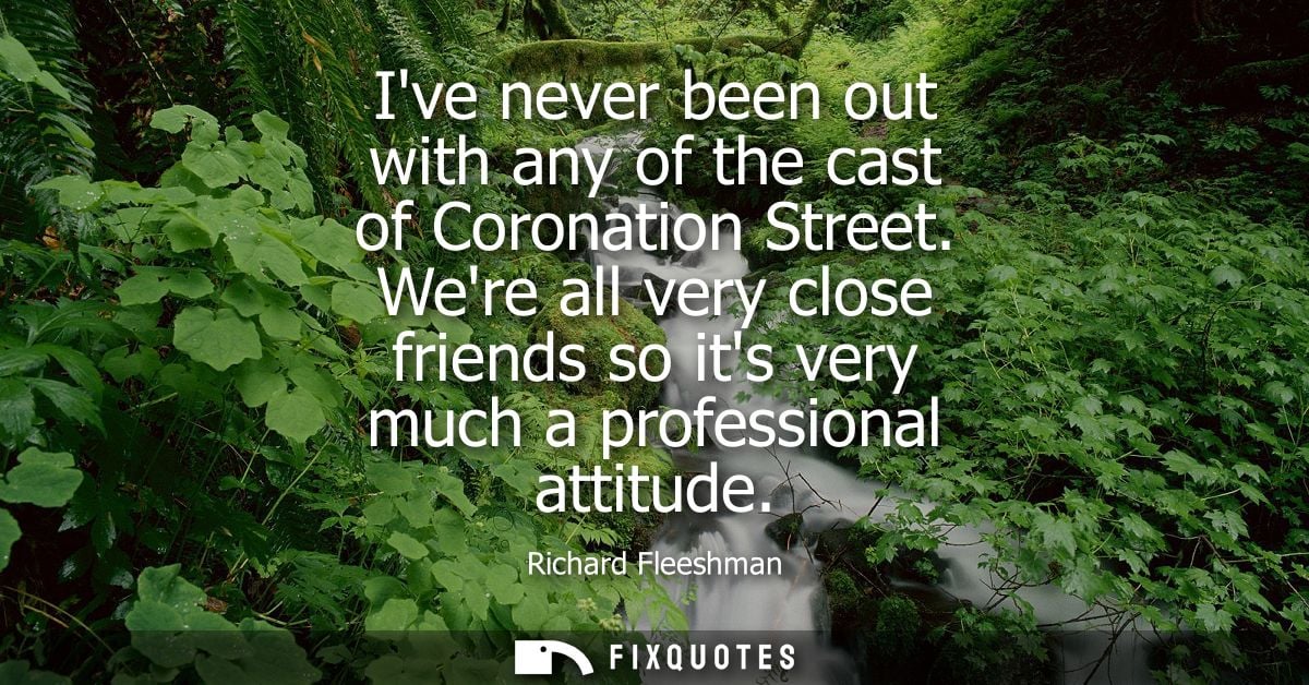 Ive never been out with any of the cast of Coronation Street. Were all very close friends so its very much a professiona