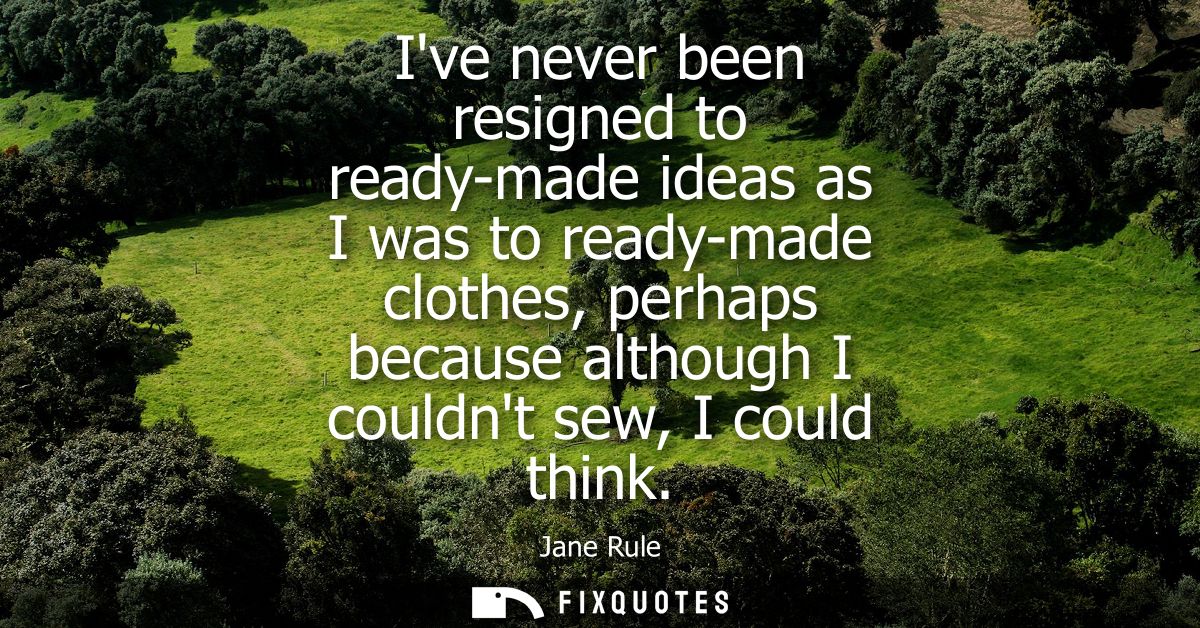 Ive never been resigned to ready-made ideas as I was to ready-made clothes, perhaps because although I couldnt sew, I co
