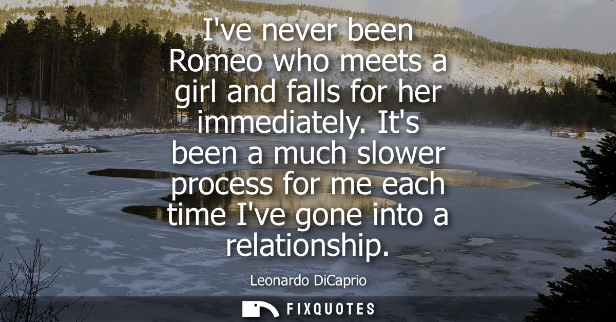 Ive never been Romeo who meets a girl and falls for her immediately. Its been a much slower process for me each time Ive