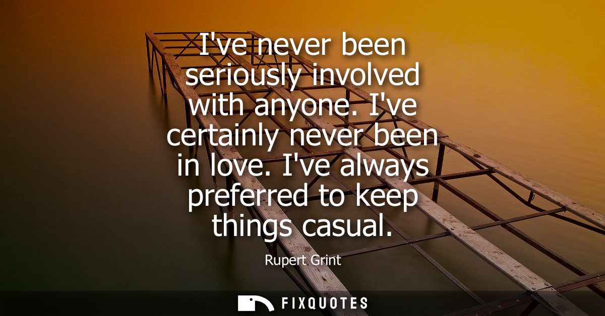 Ive never been seriously involved with anyone. Ive certainly never been in love. Ive always preferred to keep things cas