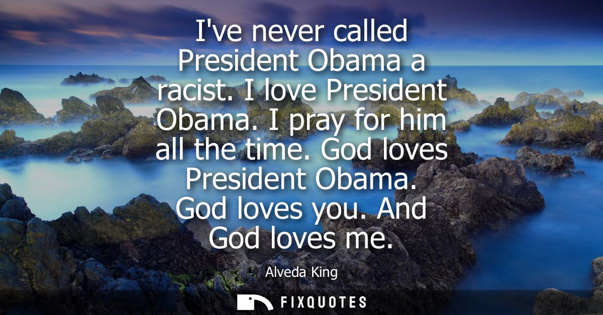 Ive never called President Obama a racist. I love President Obama. I pray for him all the time. God loves President Obam