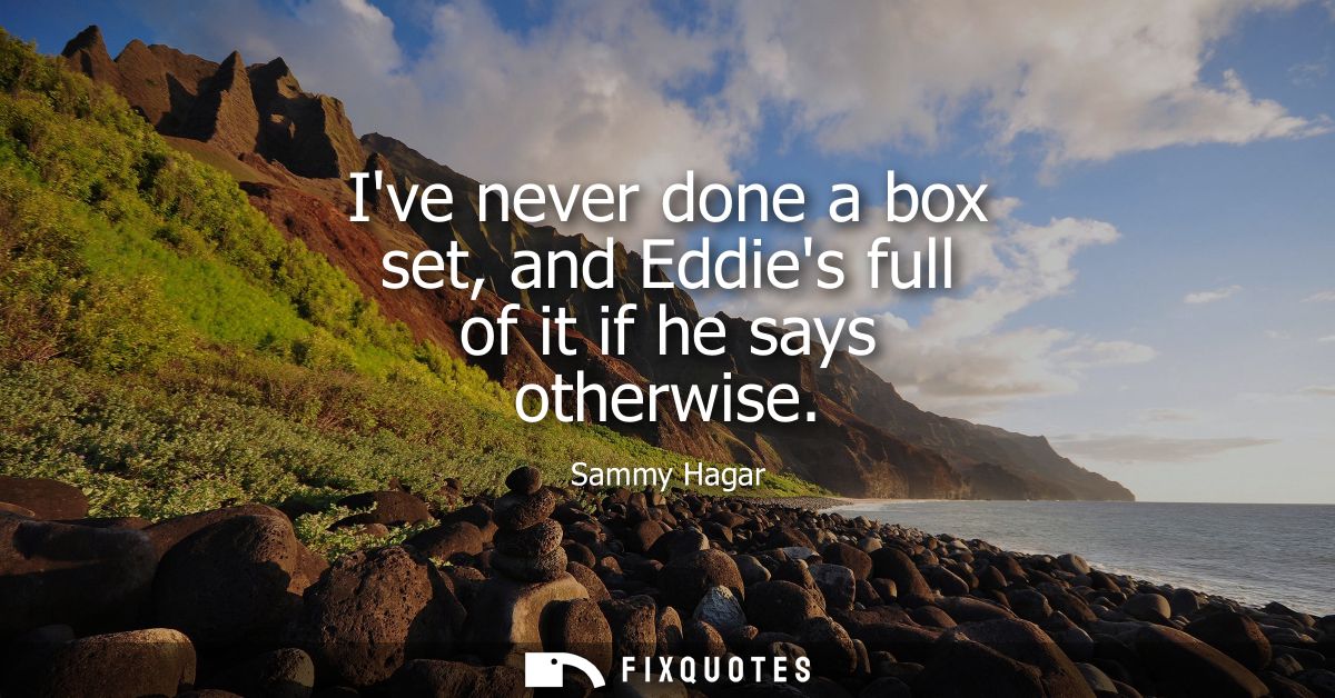 Ive never done a box set, and Eddies full of it if he says otherwise