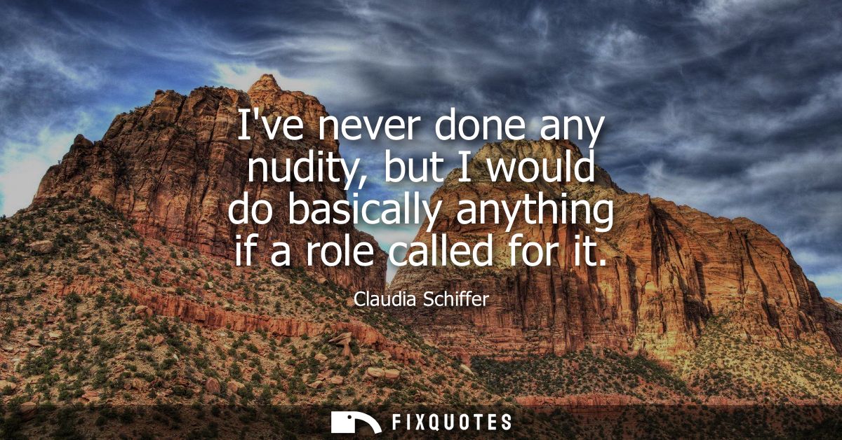 Ive never done any nudity, but I would do basically anything if a role called for it