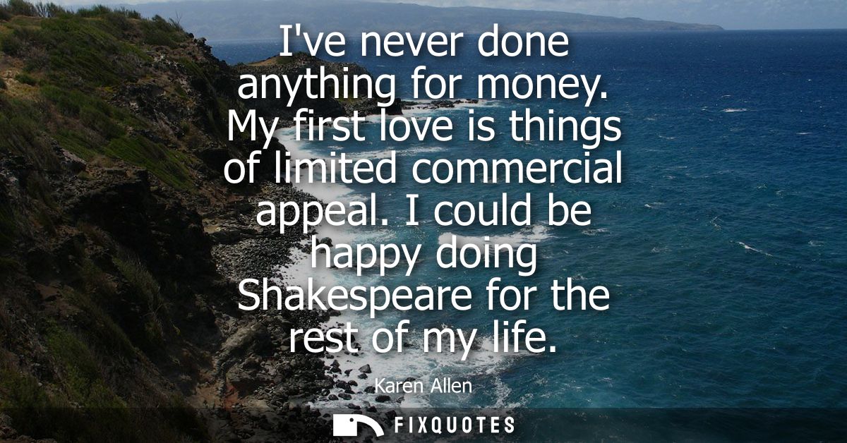 Ive never done anything for money. My first love is things of limited commercial appeal. I could be happy doing Shakespe