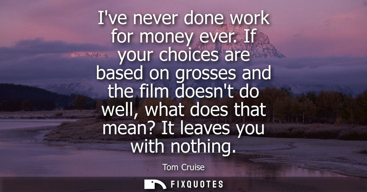 Ive never done work for money ever. If your choices are based on grosses and the film doesnt do well, what does that mea