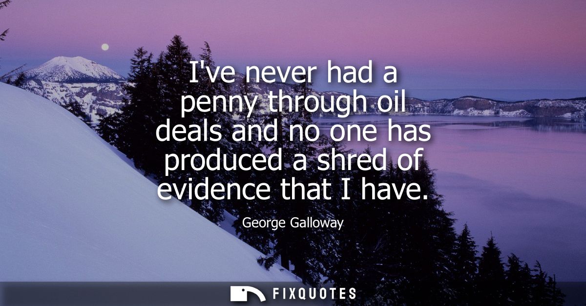 Ive never had a penny through oil deals and no one has produced a shred of evidence that I have
