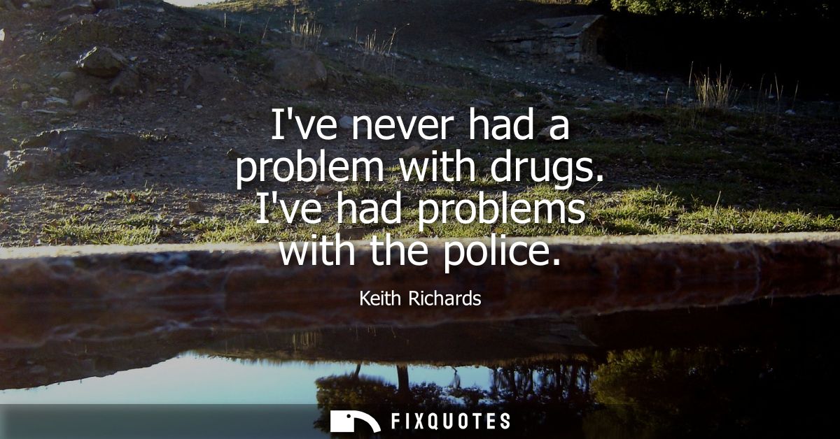 Ive never had a problem with drugs. Ive had problems with the police