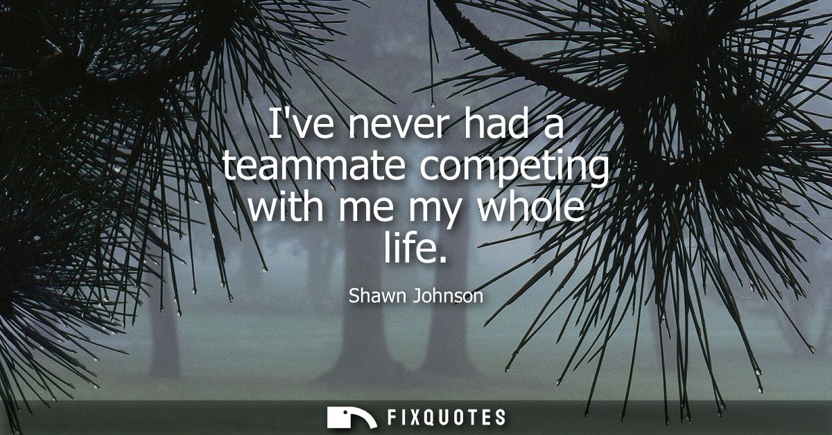 Ive never had a teammate competing with me my whole life