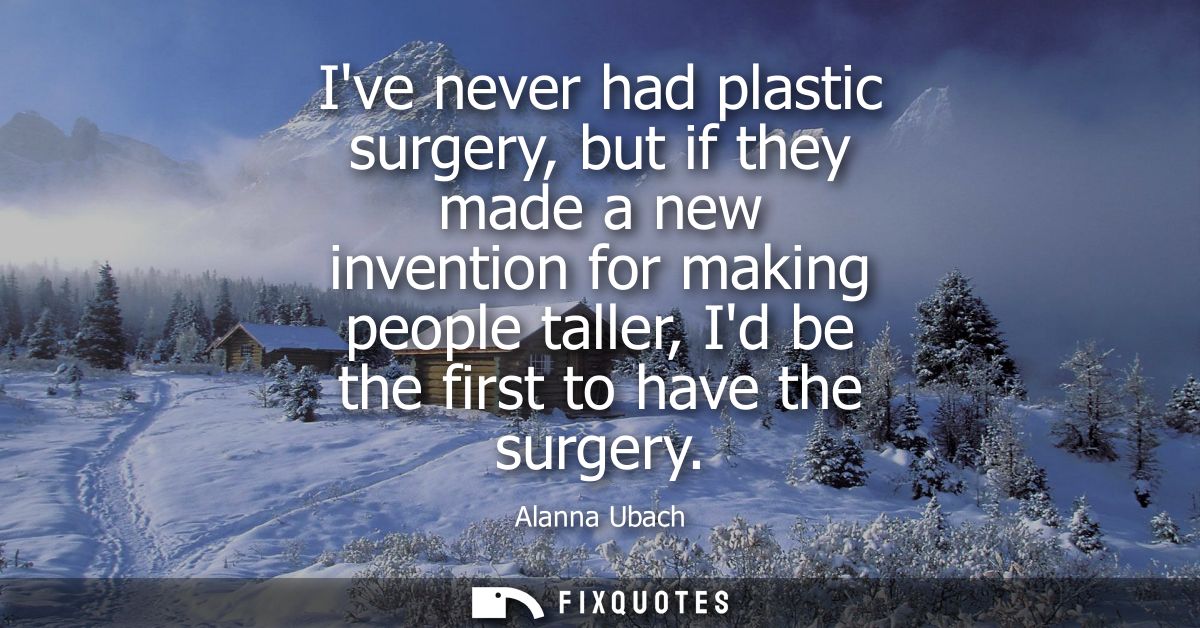 Ive never had plastic surgery, but if they made a new invention for making people taller, Id be the first to have the su