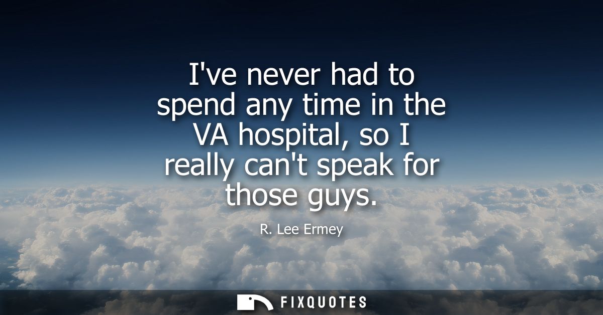 Ive never had to spend any time in the VA hospital, so I really cant speak for those guys