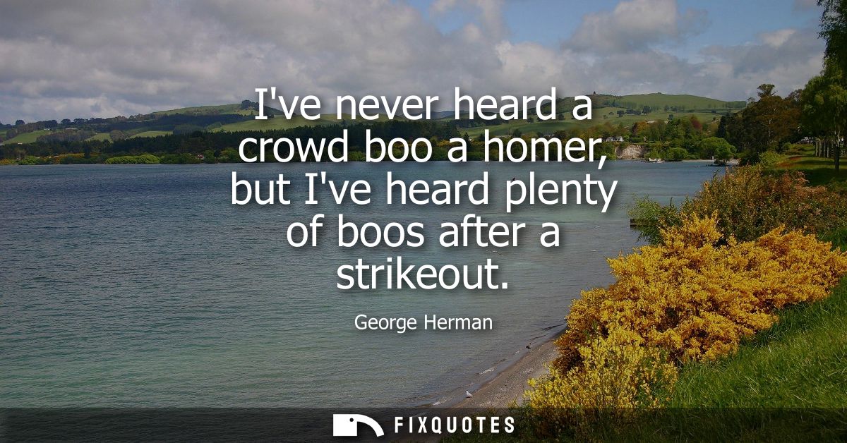 Ive never heard a crowd boo a homer, but Ive heard plenty of boos after a strikeout