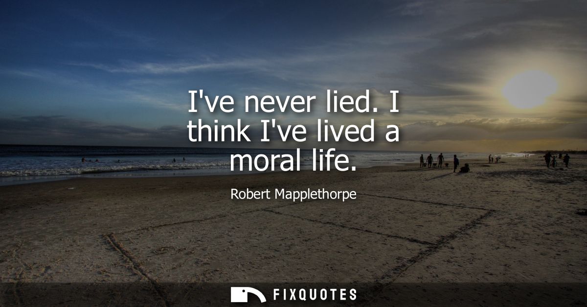 Ive never lied. I think Ive lived a moral life