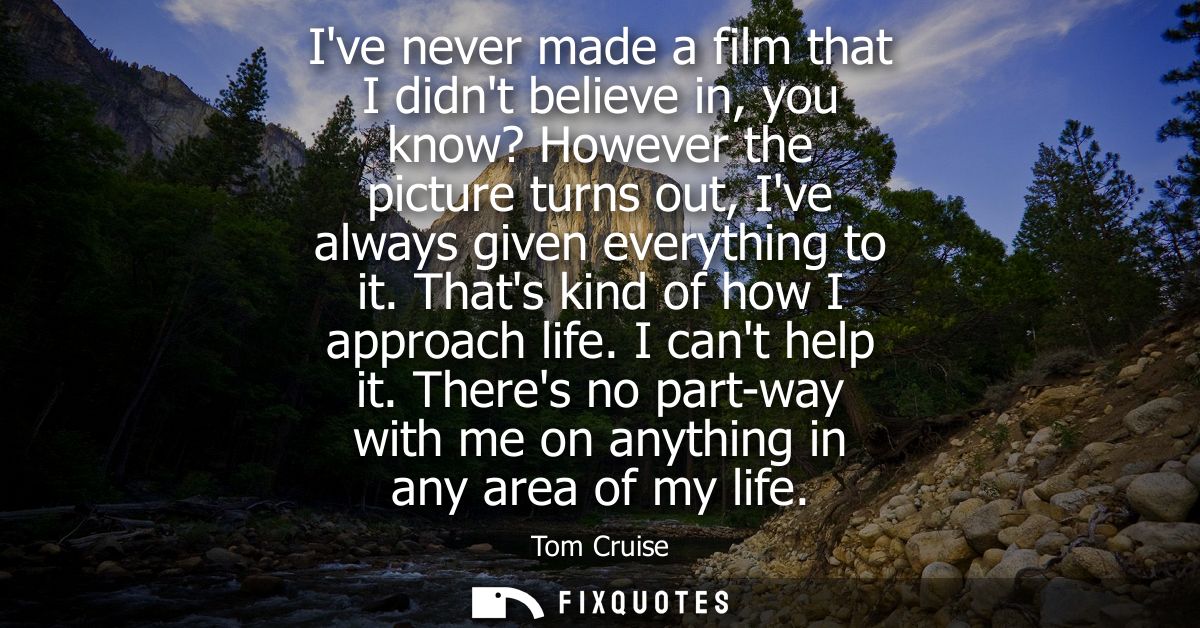 Ive never made a film that I didnt believe in, you know? However the picture turns out, Ive always given everything to i