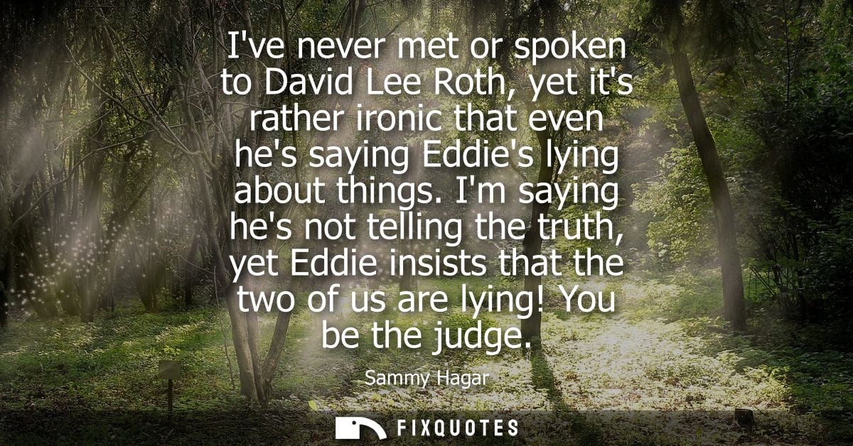 Ive never met or spoken to David Lee Roth, yet its rather ironic that even hes saying Eddies lying about things.