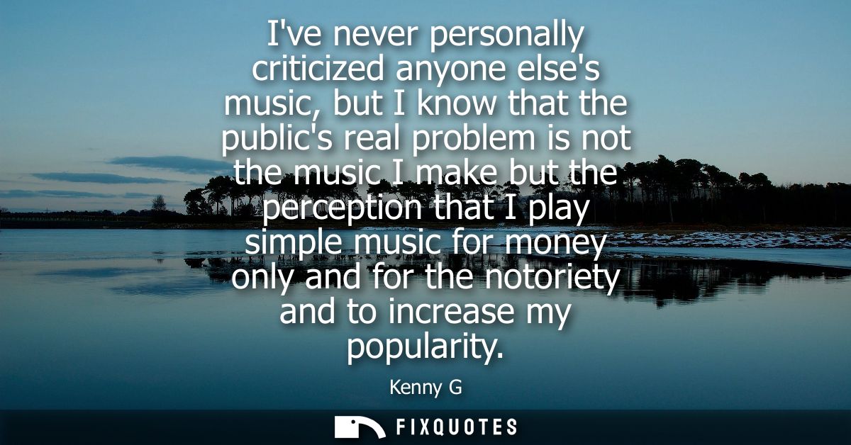Ive never personally criticized anyone elses music, but I know that the publics real problem is not the music I make but