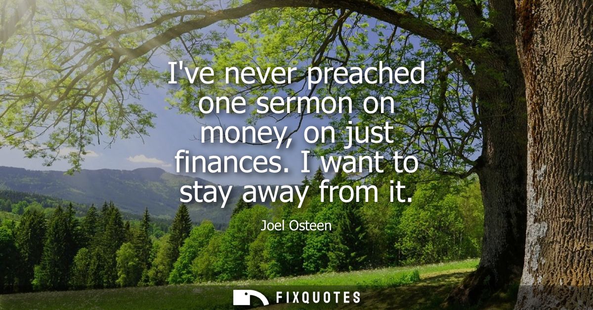 Ive never preached one sermon on money, on just finances. I want to stay away from it