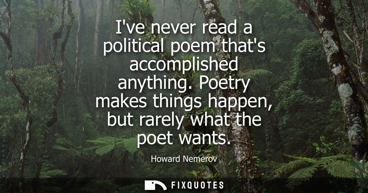 Ive never read a political poem thats accomplished anything. Poetry makes things happen, but rarely what the poet wants 