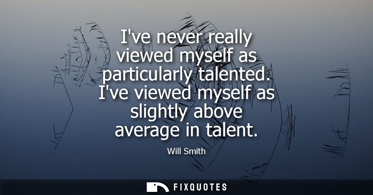 Ive never really viewed myself as particularly talented. Ive viewed myself as slightly above average in talent