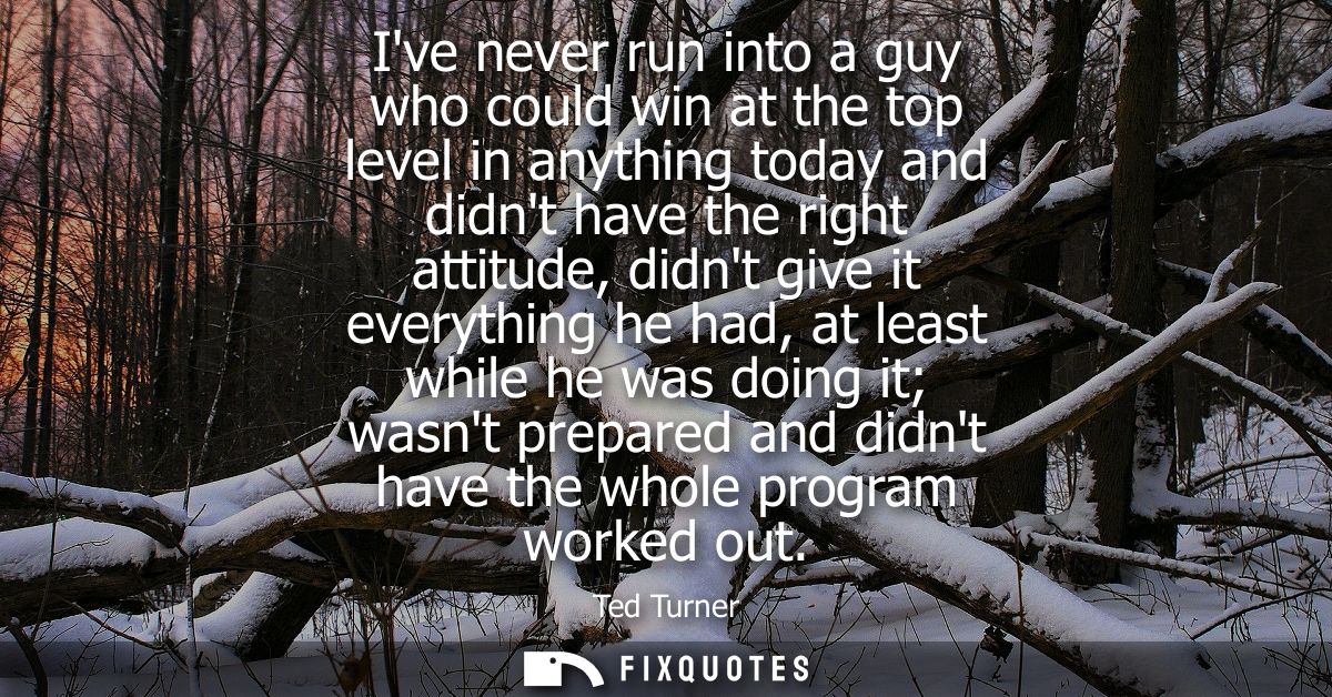 Ive never run into a guy who could win at the top level in anything today and didnt have the right attitude, didnt give 