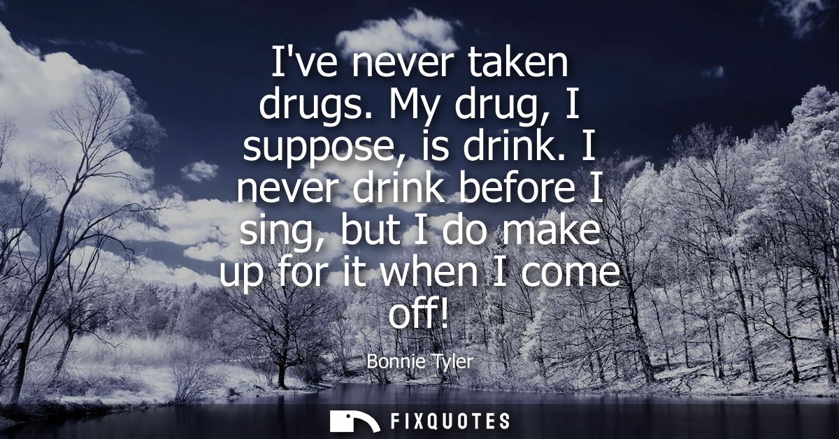 Ive never taken drugs. My drug, I suppose, is drink. I never drink before I sing, but I do make up for it when I come of