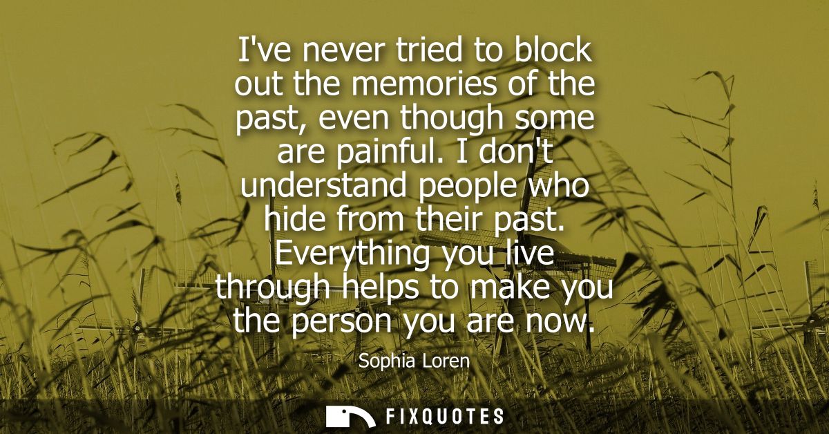 Ive never tried to block out the memories of the past, even though some are painful. I dont understand people who hide f