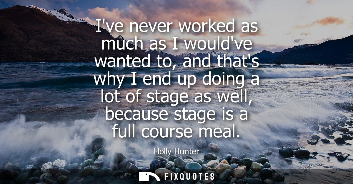 Ive never worked as much as I wouldve wanted to, and thats why I end up doing a lot of stage as well, because stage is a