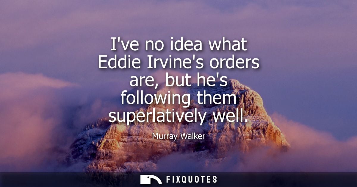 Ive no idea what Eddie Irvines orders are, but hes following them superlatively well