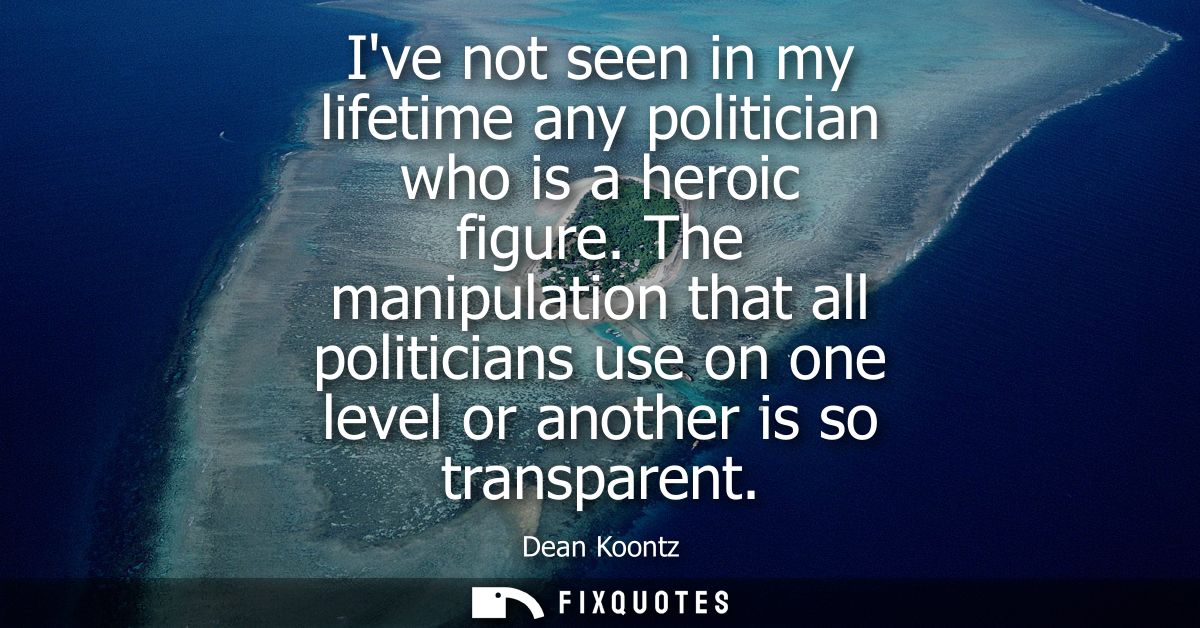 Ive not seen in my lifetime any politician who is a heroic figure. The manipulation that all politicians use on one leve
