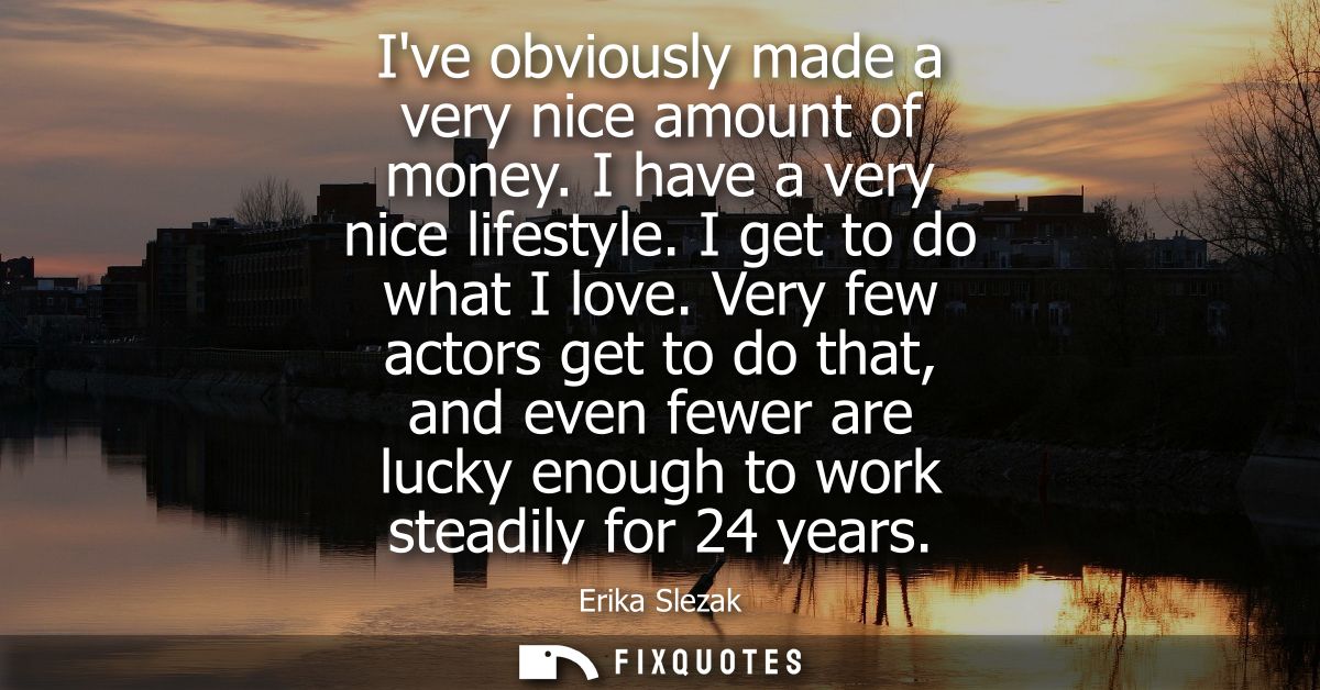 Ive obviously made a very nice amount of money. I have a very nice lifestyle. I get to do what I love.