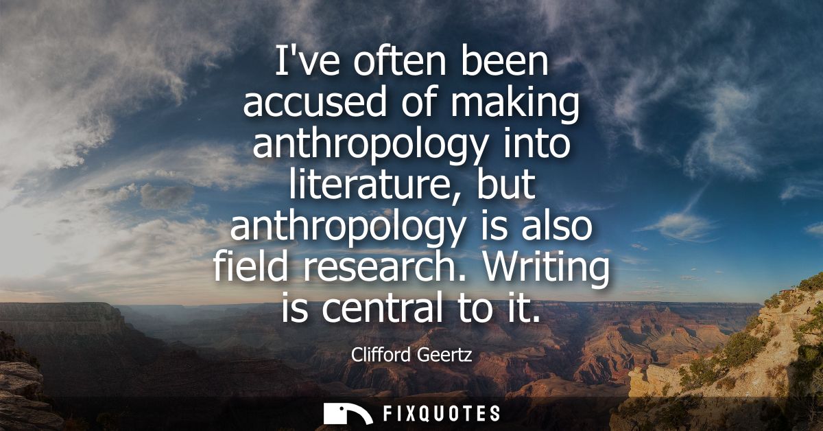 Ive often been accused of making anthropology into literature, but anthropology is also field research. Writing is centr