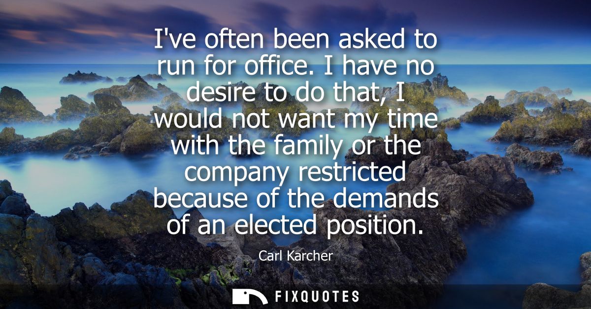 Ive often been asked to run for office. I have no desire to do that, I would not want my time with the family or the com