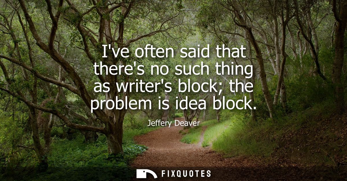 Ive often said that theres no such thing as writers block the problem is idea block
