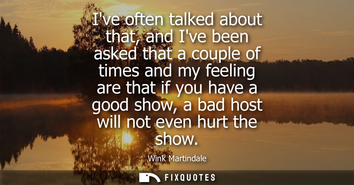 Ive often talked about that, and Ive been asked that a couple of times and my feeling are that if you have a good show, 