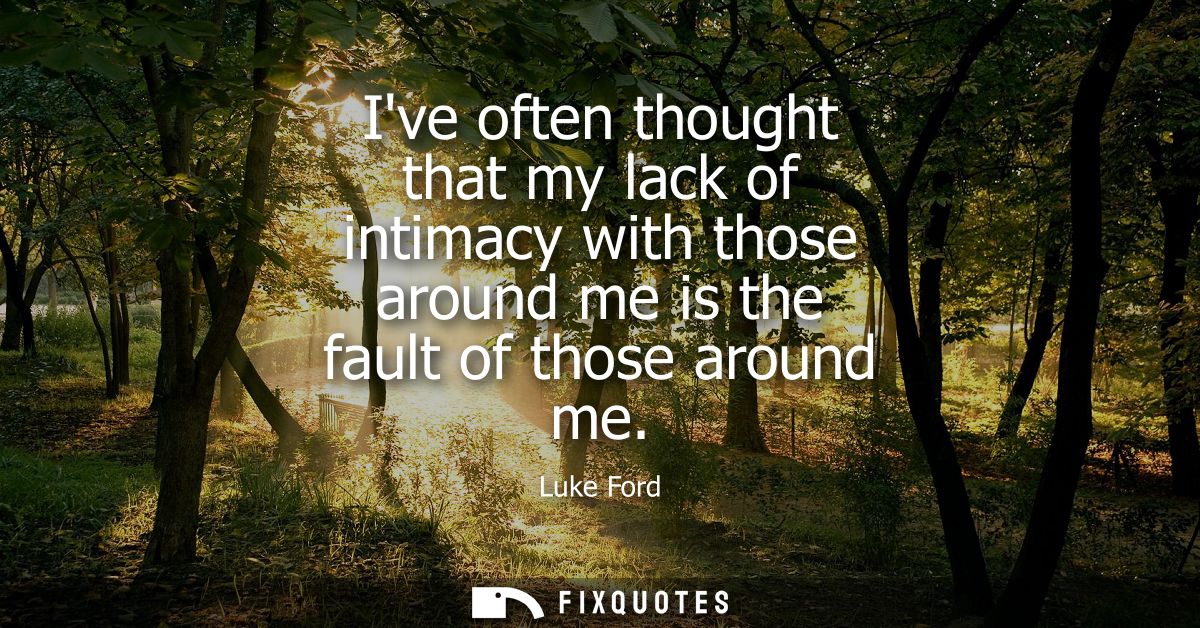 Ive often thought that my lack of intimacy with those around me is the fault of those around me