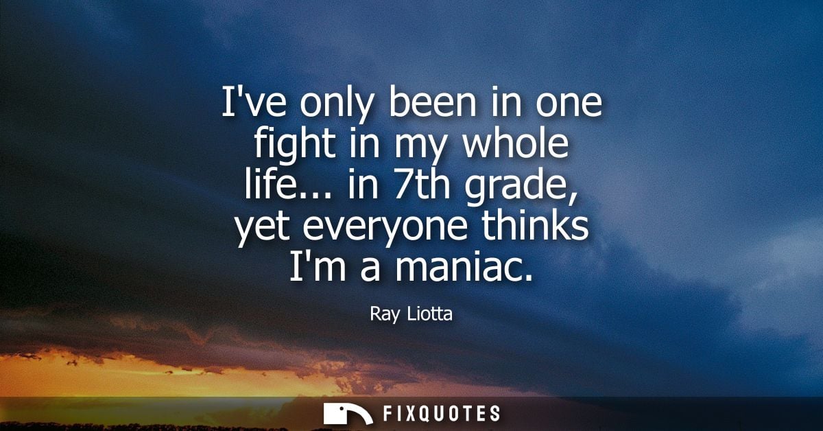Ive only been in one fight in my whole life... in 7th grade, yet everyone thinks Im a maniac