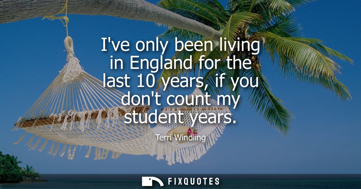 Ive only been living in England for the last 10 years, if you dont count my student years