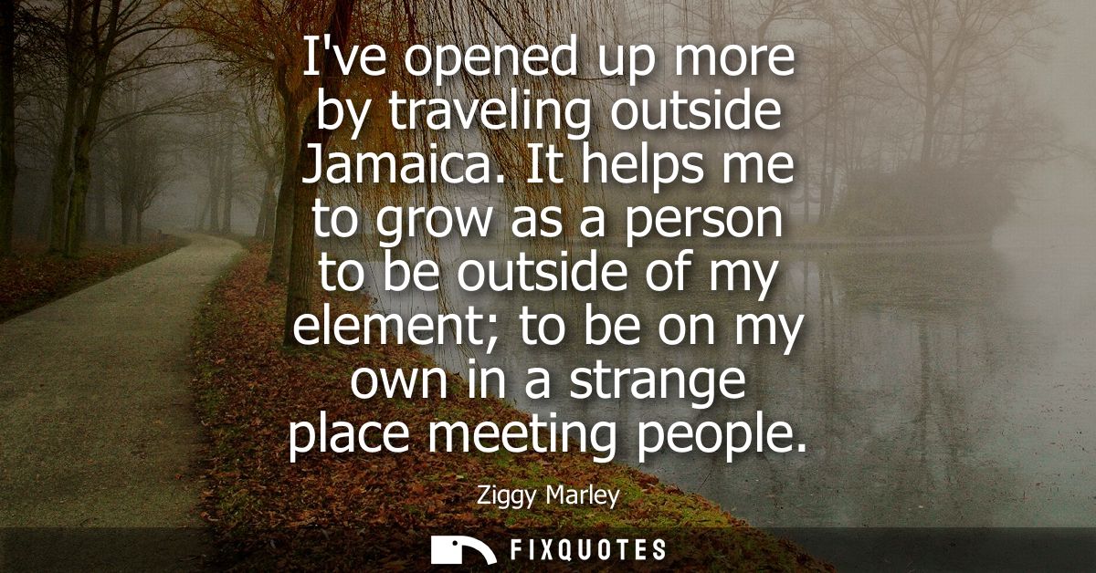 Ive opened up more by traveling outside Jamaica. It helps me to grow as a person to be outside of my element to be on my