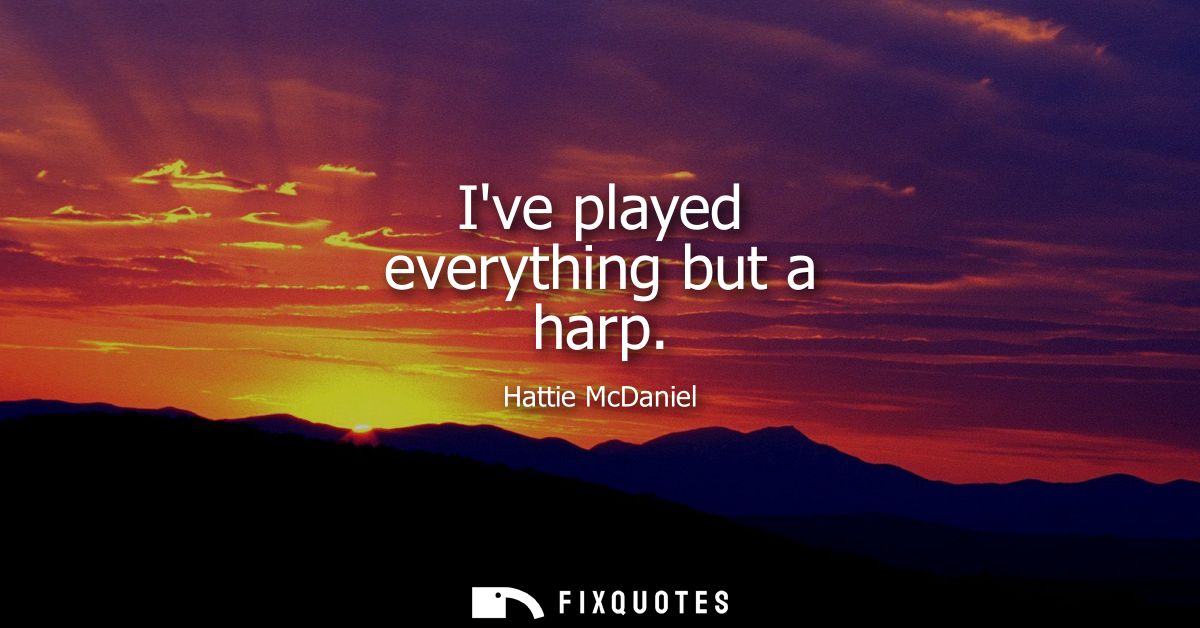 Ive played everything but a harp