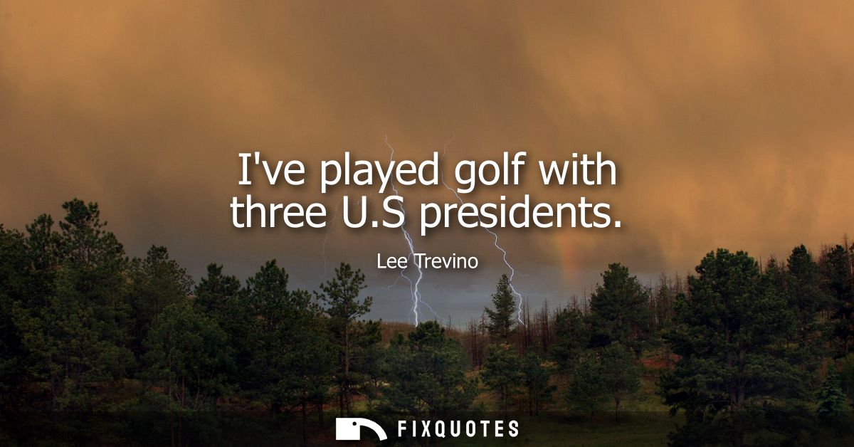 Ive played golf with three U.S presidents