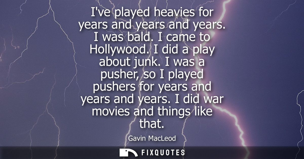 Ive played heavies for years and years and years. I was bald. I came to Hollywood. I did a play about junk.