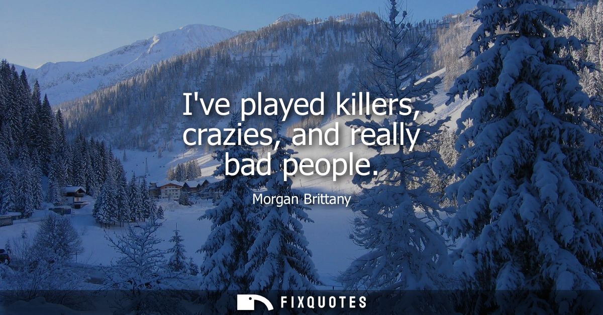 Ive played killers, crazies, and really bad people