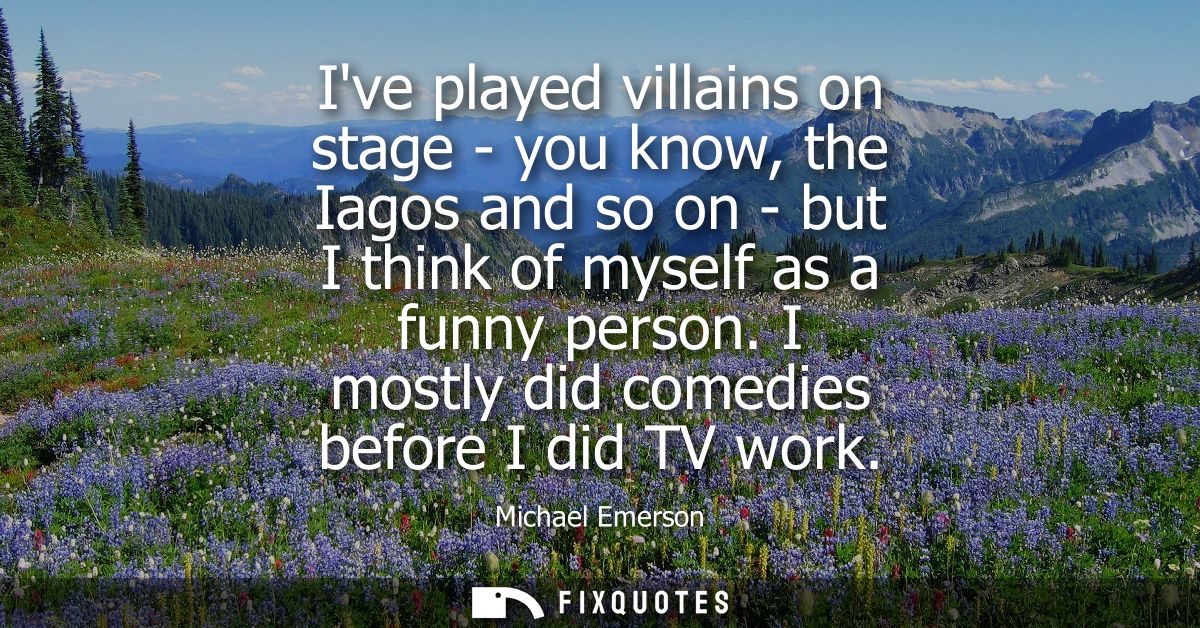 Ive played villains on stage - you know, the Iagos and so on - but I think of myself as a funny person. I mostly did com