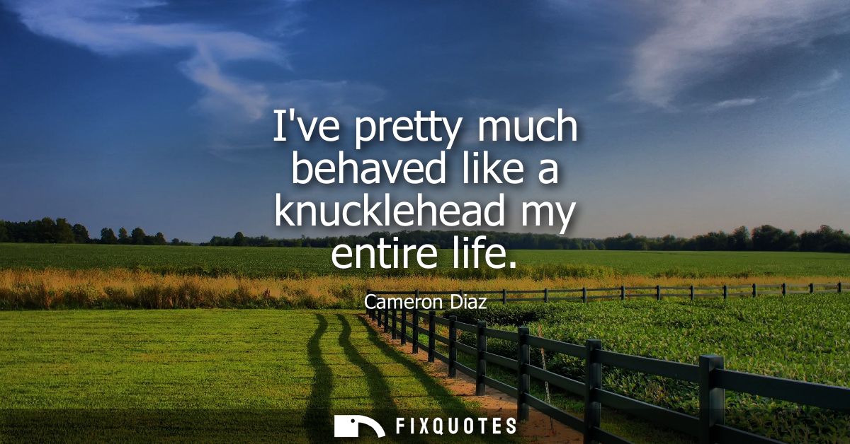 Ive pretty much behaved like a knucklehead my entire life